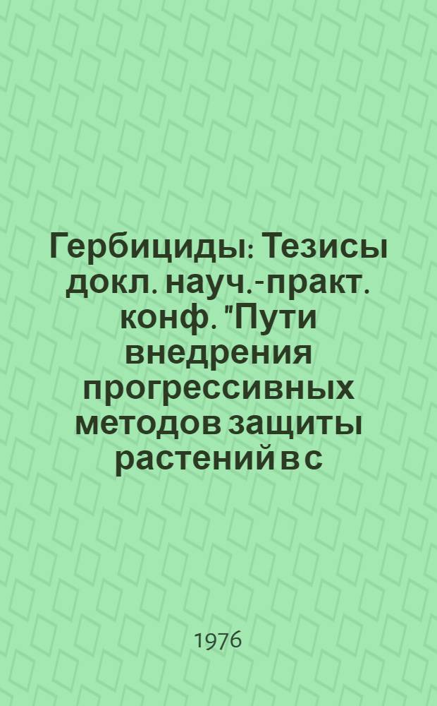 Гербициды : Тезисы докл. науч.-практ. конф. "Пути внедрения прогрессивных методов защиты растений в с.-х. производство", 28-30 июня 1976 г