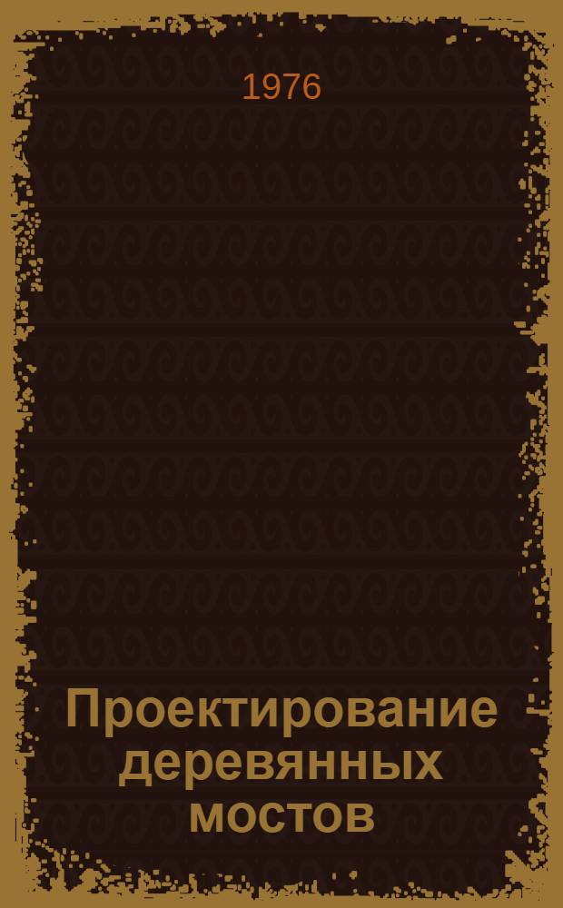 Проектирование деревянных мостов : Учебник для вузов по специальности "Мосты и тоннели"