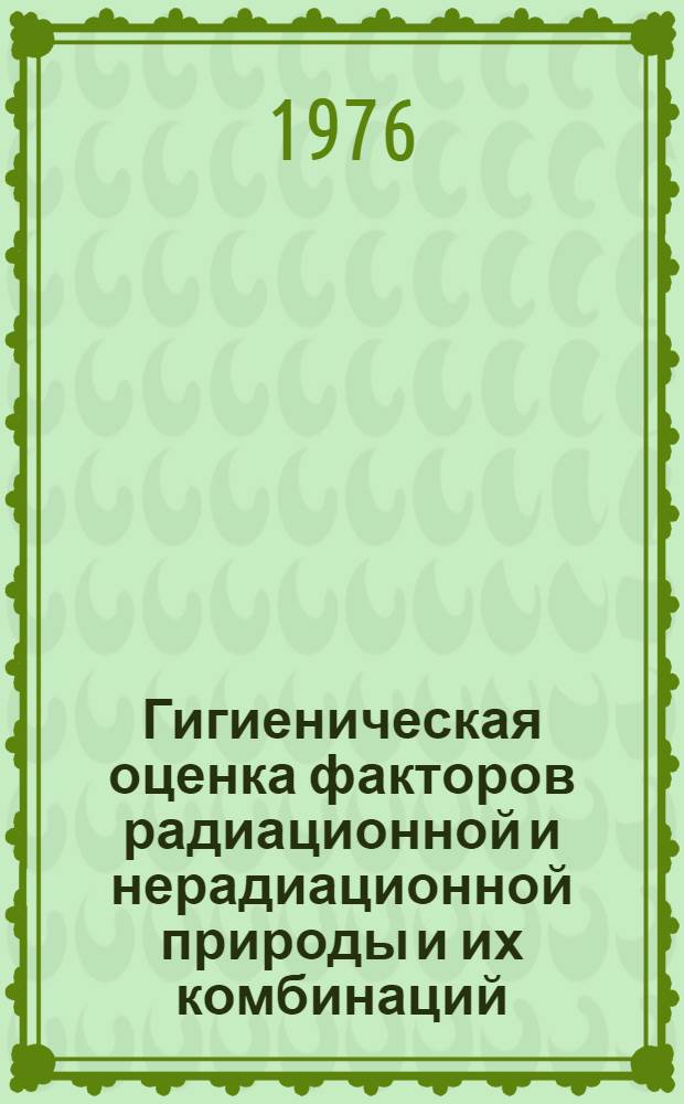 Гигиеническая оценка факторов радиационной и нерадиационной природы и их комбинаций : Сборник науч. трудов