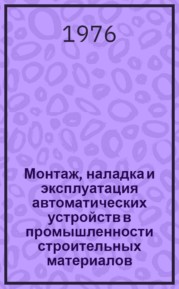 Монтаж, наладка и эксплуатация автоматических устройств в промышленности строительных материалов : Учебник для техникумов пром-сти строит. материалов
