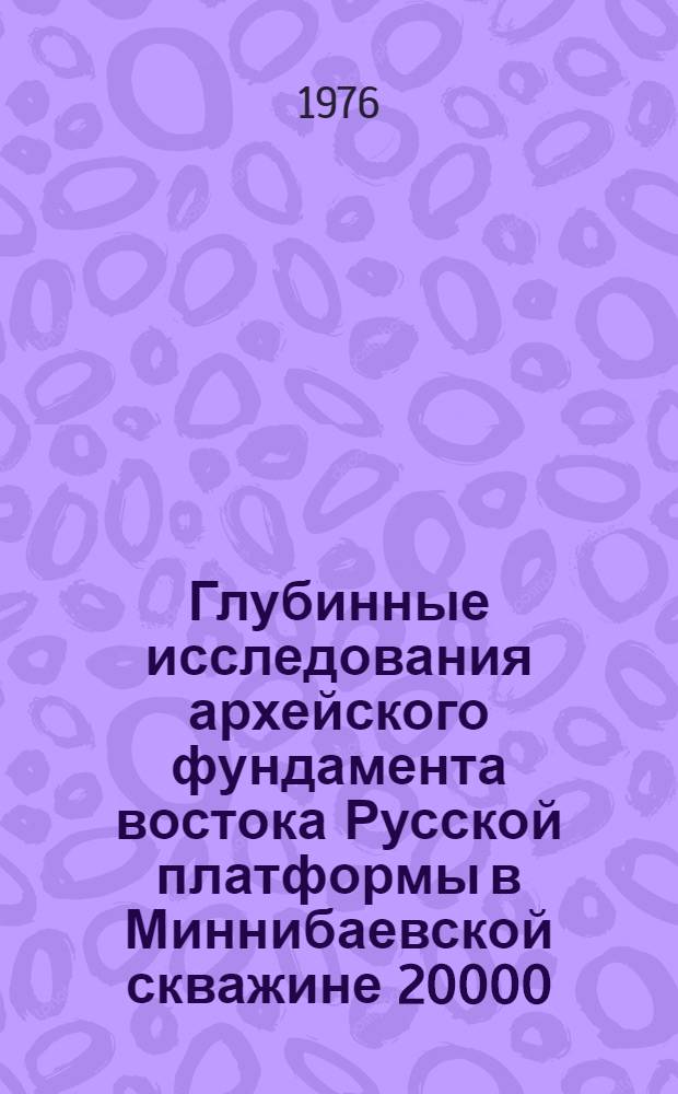 Глубинные исследования архейского фундамента востока Русской платформы в Миннибаевской скважине 20000 : Сборник статей