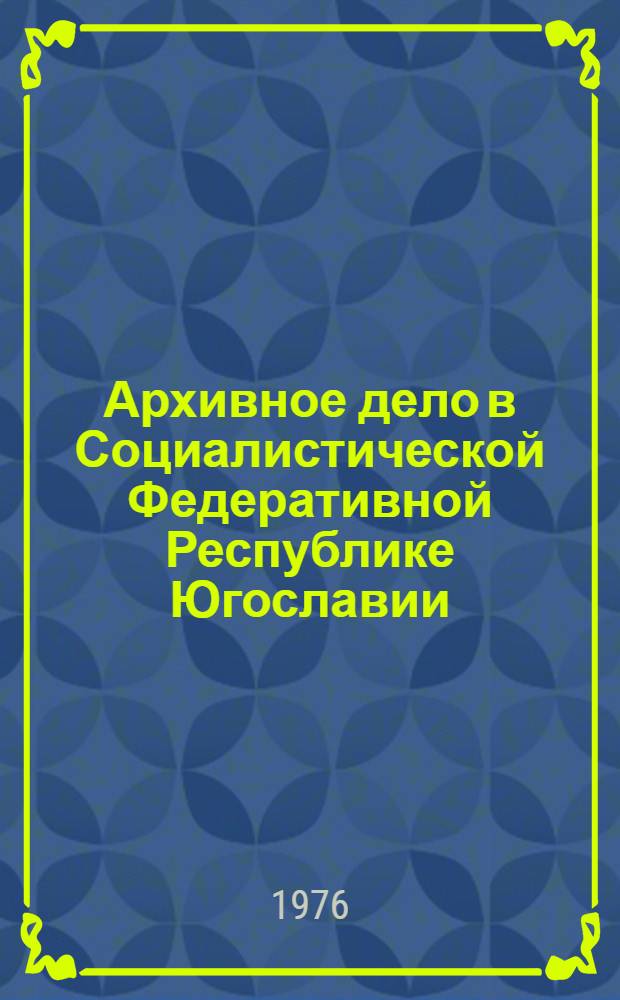 Архивное дело в Социалистической Федеративной Республике Югославии : (Реф. обзор)