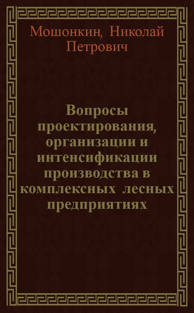 Вопросы проектирования, организации и интенсификации производства в комплексных лесных предприятиях : Обзор