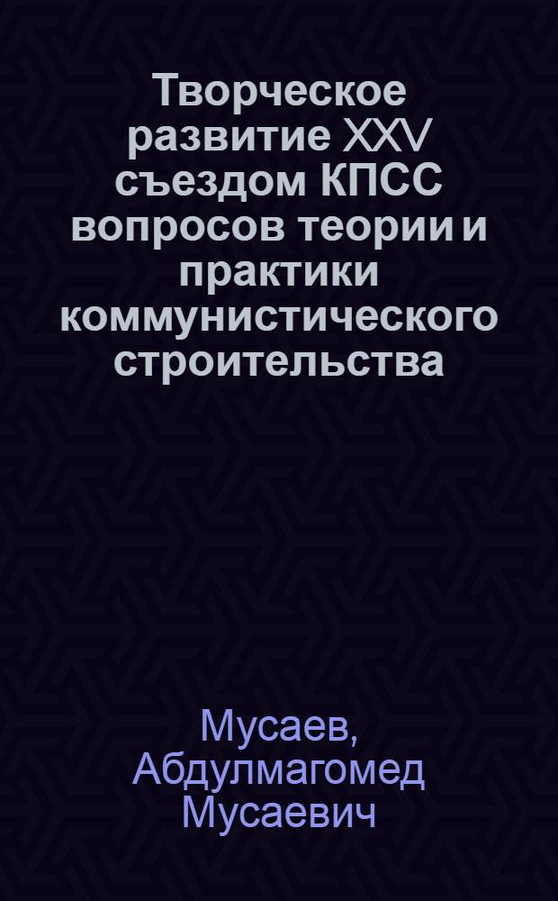 Творческое развитие XXV съездом КПСС вопросов теории и практики коммунистического строительства