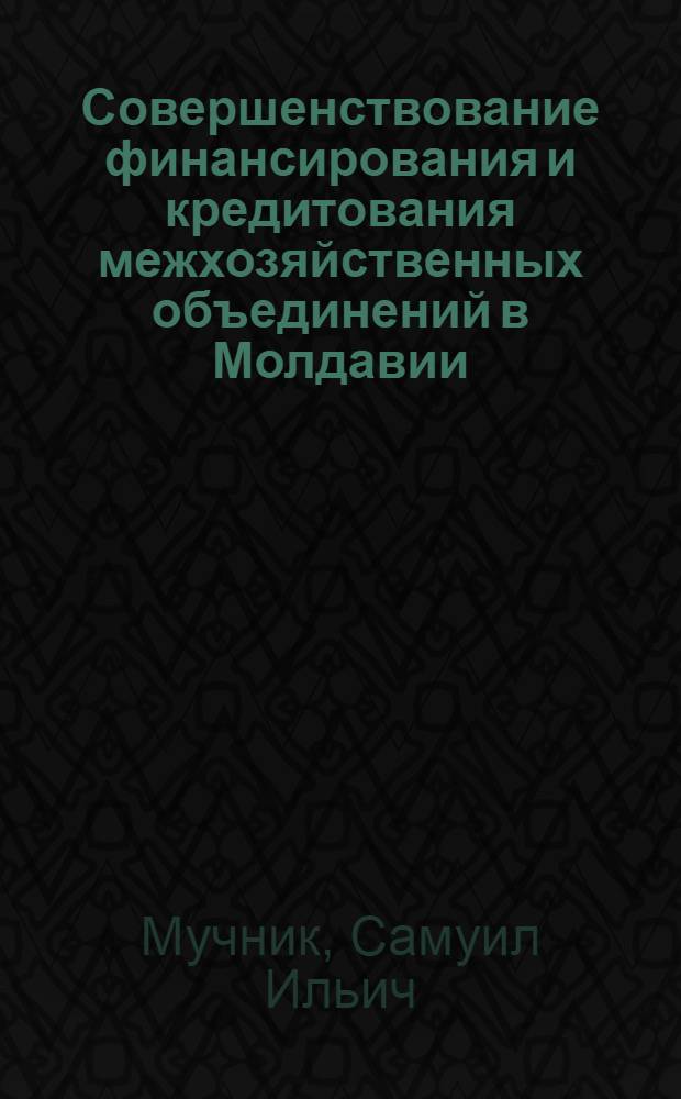 Совершенствование финансирования и кредитования межхозяйственных объединений в Молдавии : Обзор