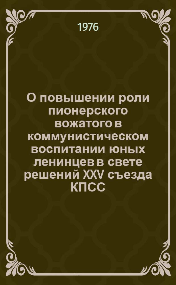 О повышении роли пионерского вожатого в коммунистическом воспитании юных ленинцев в свете решений XXV съезда КПСС : (Метод. рекомендации в помощь лектору и методисту ин-тов усовершенствования учителей)
