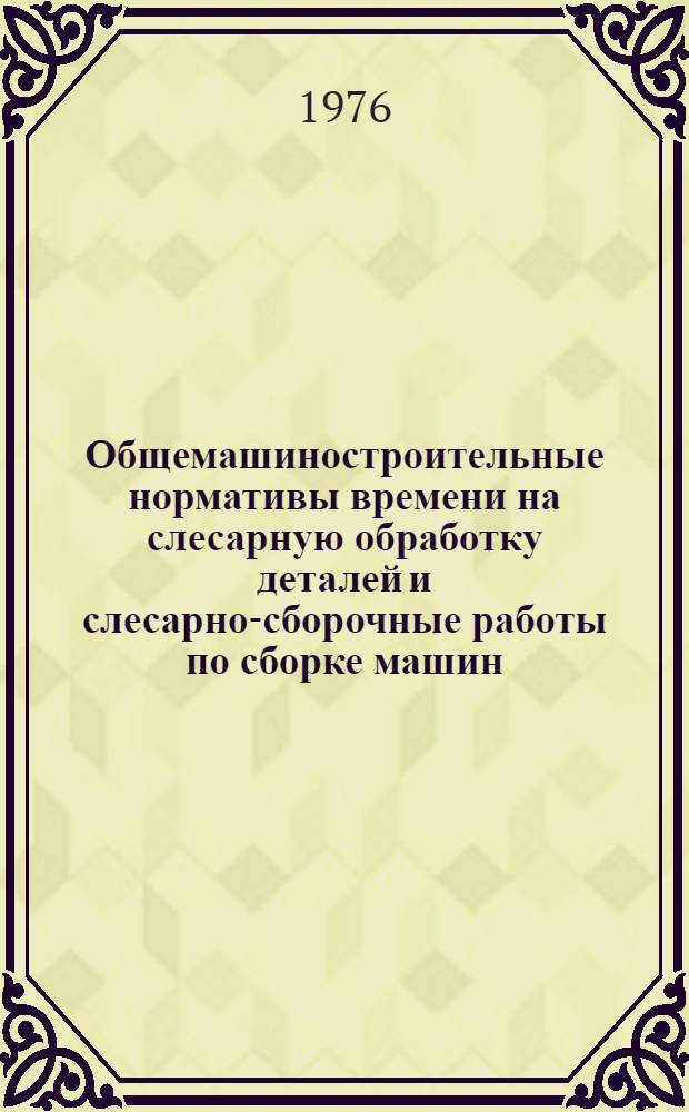 Общемашиностроительные нормативы времени на слесарную обработку деталей и слесарно-сборочные работы по сборке машин : Серийное производство
