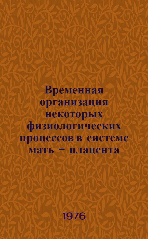 Временная организация некоторых физиологических процессов в системе мать - плацента - плод, связанных с течением беременности и началом родов : Автореф. дис. на соиск. учен. степени канд. мед. наук : (14.00.01)