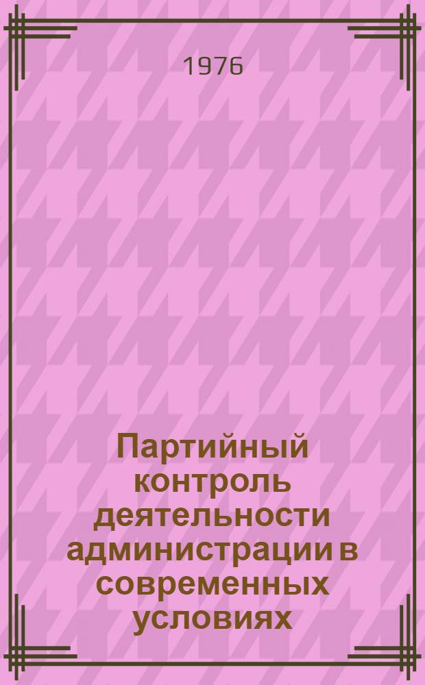 Партийный контроль деятельности администрации в современных условиях : Лекция, прочит. слушателям ВПШ при ЦК Компартии Украины