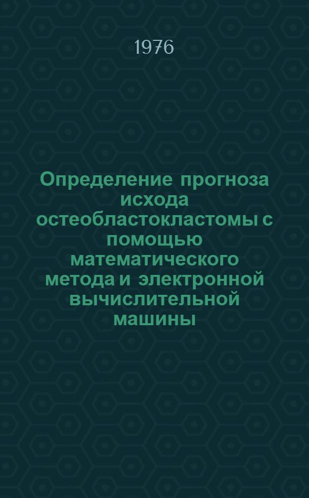 Определение прогноза исхода остеобластокластомы с помощью математического метода и электронной вычислительной машины : (Метод. рекомендация)