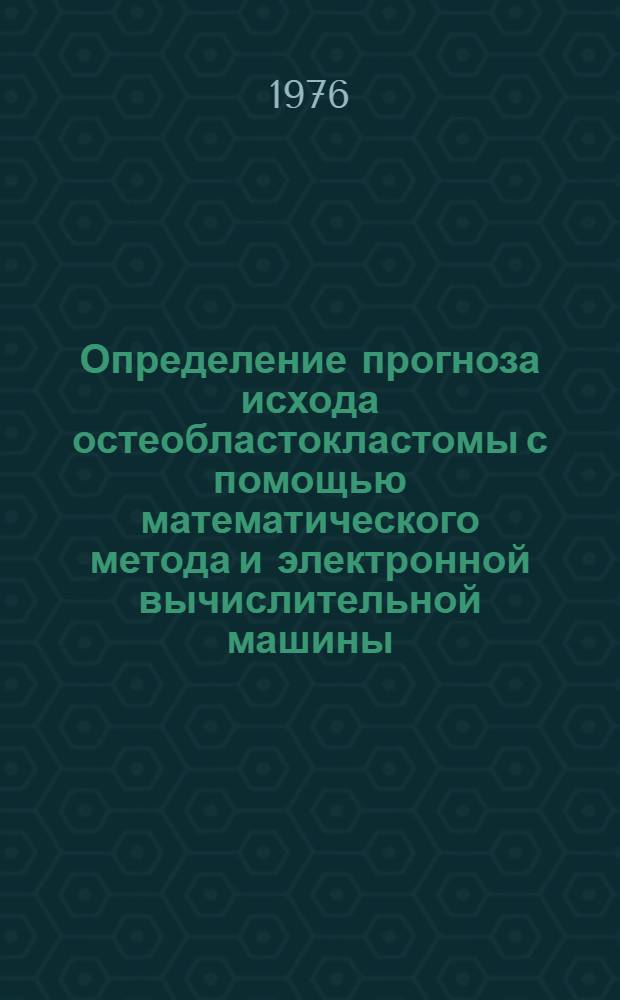 Определение прогноза исхода остеобластокластомы с помощью математического метода и электронной вычислительной машины : (Метод. рекомендация)