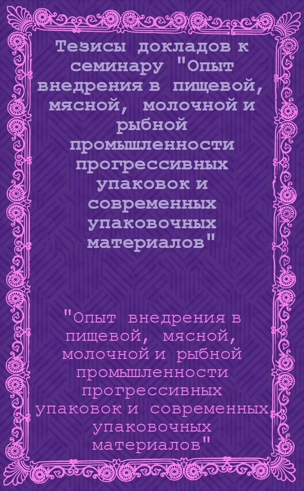 Тезисы докладов к семинару "Опыт внедрения в пищевой, мясной, молочной и рыбной промышленности прогрессивных упаковок и современных упаковочных материалов", Москва, 12-16 января 1976 г.