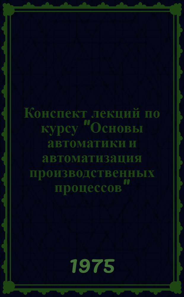 Конспект лекций по курсу "Основы автоматики и автоматизация производственных процессов" : Для студентов IV-V курсов по специальности "Опыт.-мех. приборы". Ч. 2
