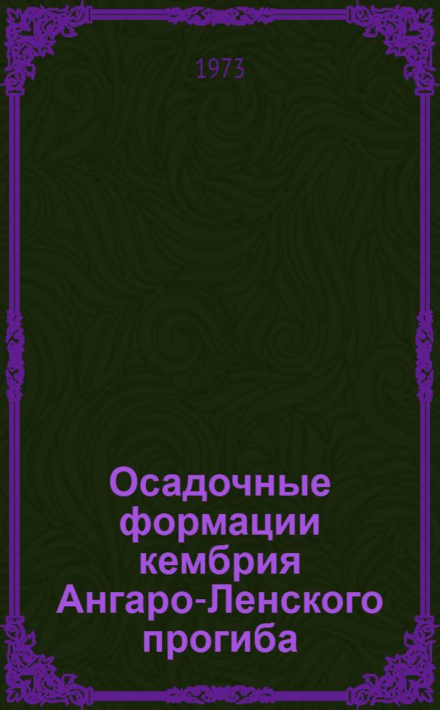 Осадочные формации кембрия Ангаро-Ленского прогиба : [В 3 ч.]. [Ч.] 1 : Общая характеристика кембрийских отложений и карбонатная формация Ангаро-Ленского прогиба