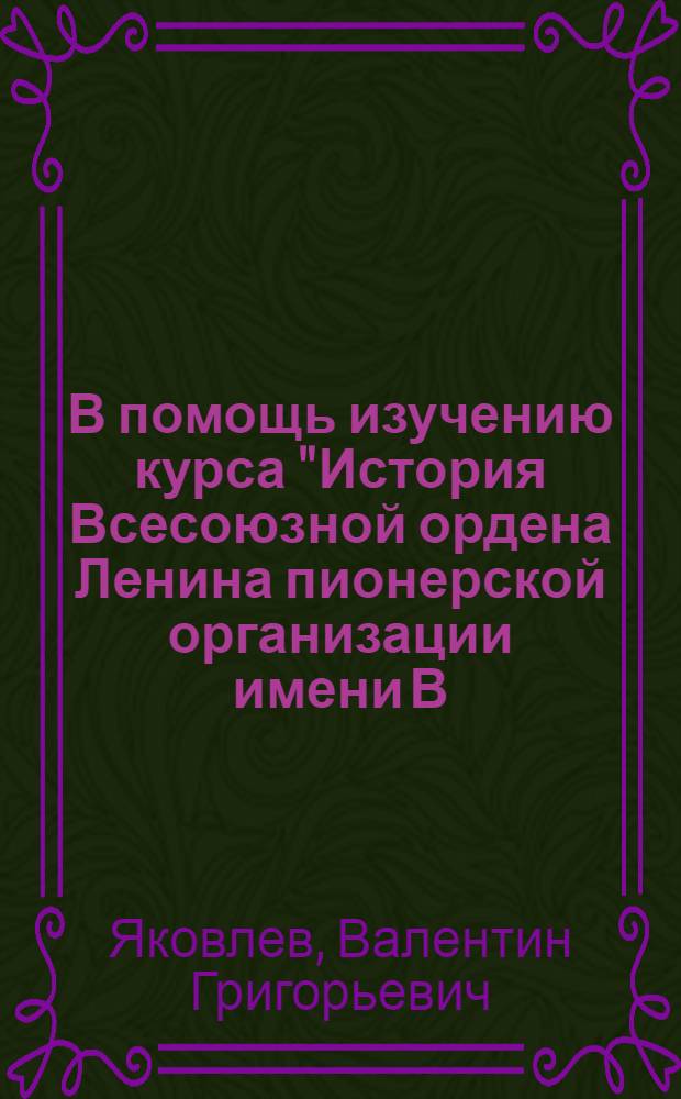 В помощь изучению курса "История Всесоюзной ордена Ленина пионерской организации имени В.И. Ленина" : Вып. 1-