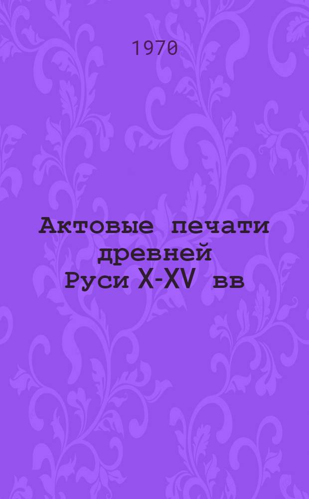 Актовые печати древней Руси X-XV вв : В 2 т. Т. 1-2. Т. 2 : Новгородские печати XIII-XV вв.
