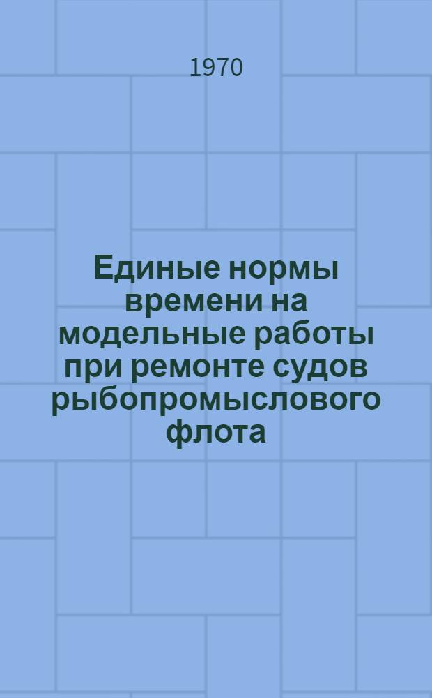 Единые нормы времени на модельные работы при ремонте судов рыбопромыслового флота : Утв. 9/XII 1968 г