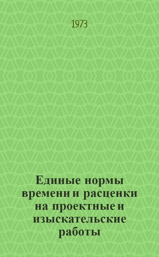 Единые нормы времени и расценки на проектные и изыскательские работы : Введ. в действие 1/I 1973 г. Ч. 1-. Ч. 1. Прил.