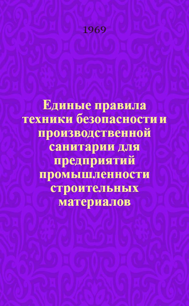 Единые правила техники безопасности и производственной санитарии для предприятий промышленности строительных материалов : Утв. в июне 1968 г. [В 2 ч.] Ч. 1-. Ч. 1