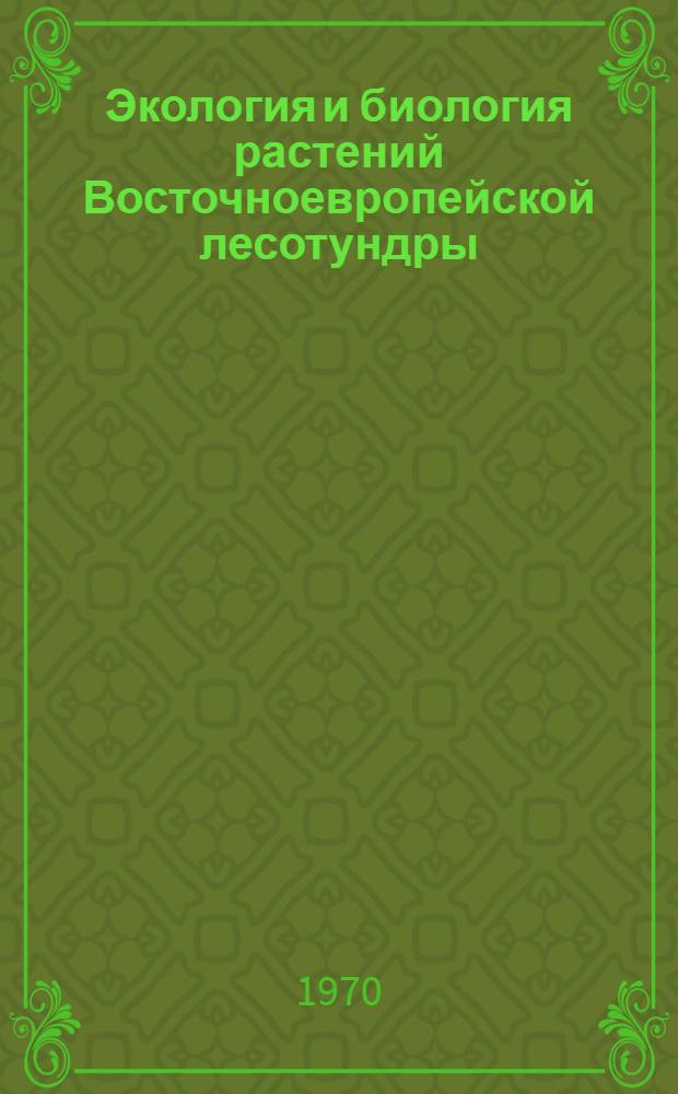 Экология и биология растений Восточноевропейской лесотундры : Опыт стационарного изучения почв.-растит. комплексов лесотундры. Ч. 1-