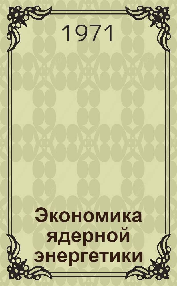 Экономика ядерной энергетики : (Сборник докл. симпозиума МАГАТЭ, проходившего в Стамбуле 20-24 окт. 1969 г.) [Сокр. пер. с англ.] Вып. 1-. Вып. 2