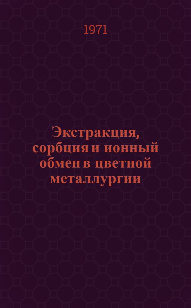 Экстракция, сорбция и ионный обмен в цветной металлургии : Книжная, журн. и пат. литература на рус. и иностр. яз. за ... ... за 1968-1971 гг. - 3 кв.