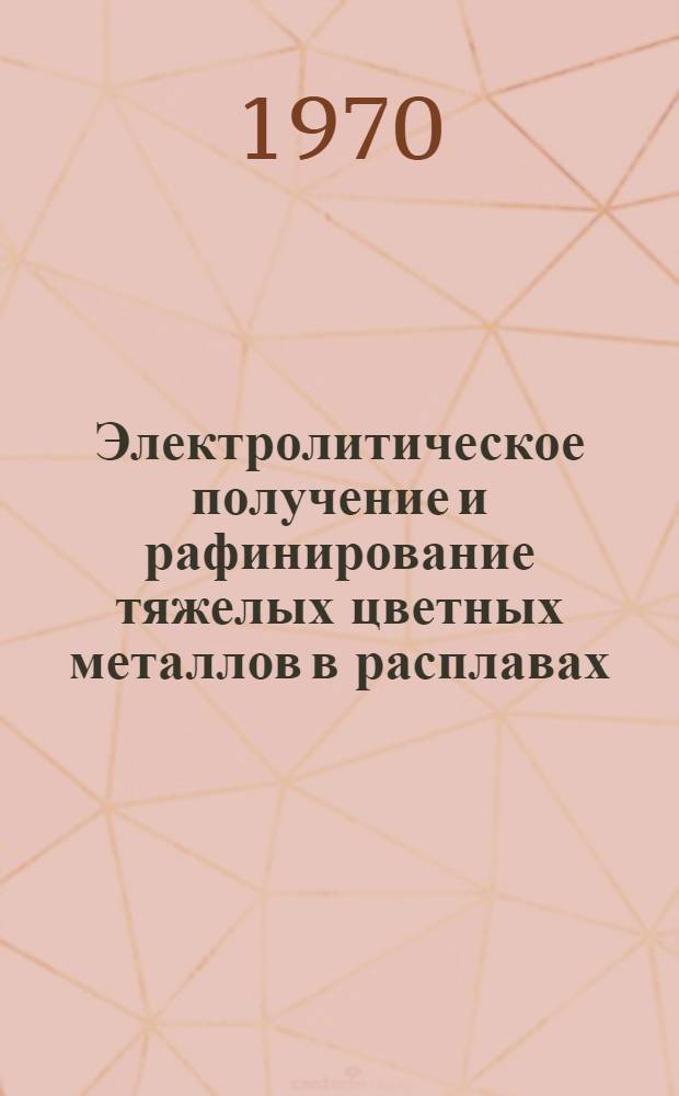 Электролитическое получение и рафинирование тяжелых цветных металлов в расплавах : [Сборник статей. Ч. 1 : Физико-химические исследования