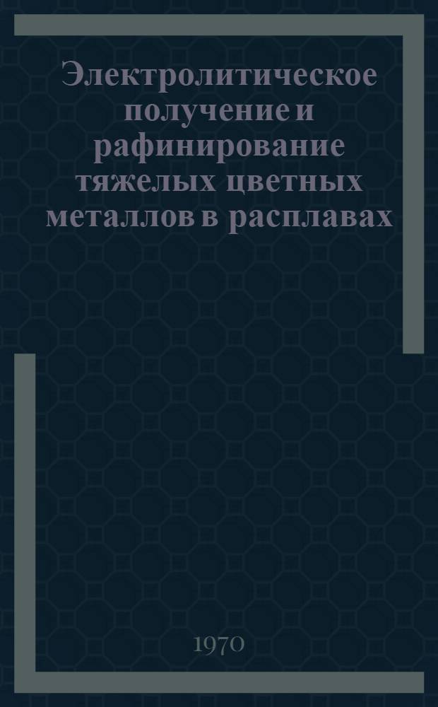 Электролитическое получение и рафинирование тяжелых цветных металлов в расплавах : [Сборник статей. Ч. 2 : Технологические исследования