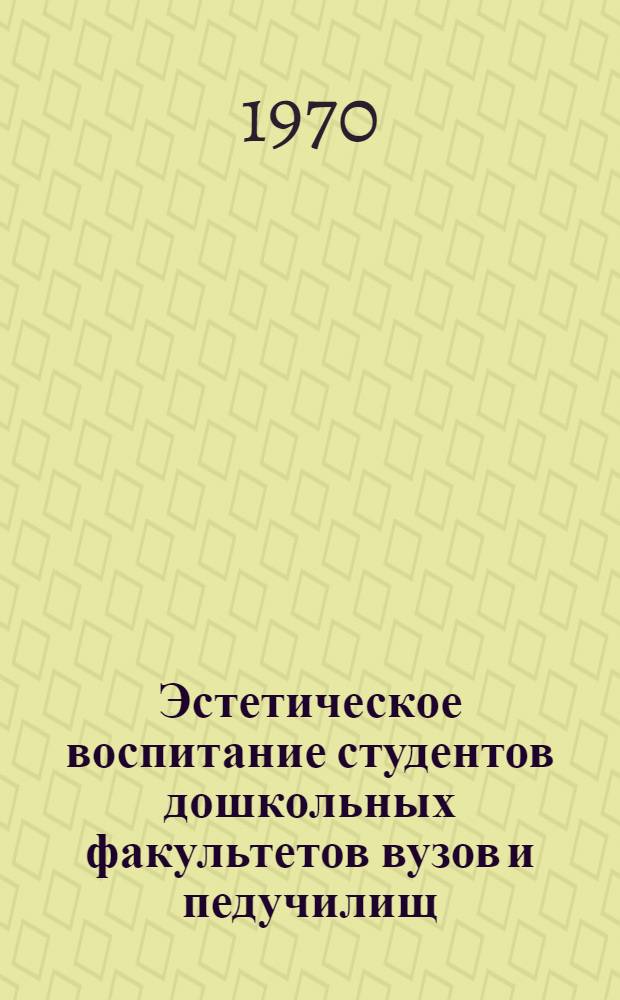 Эстетическое воспитание студентов дошкольных факультетов вузов и педучилищ : К Всерос. науч. конференции по вопросам эстет. воспитания в высш. и сред. пед. учеб. заведениях (февр. 1970 г.) : Вып. 1-