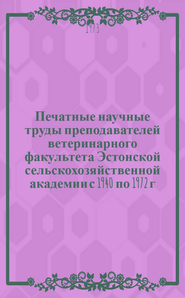 Печатные научные труды преподавателей ветеринарного факультета Эстонской сельскохозяйственной академии с 1940 по 1972 г. : Ч. 1-