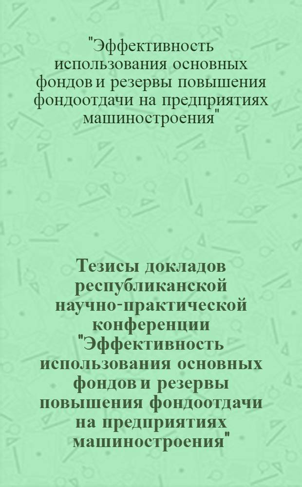Тезисы докладов республиканской научно-практической конференции "Эффективность использования основных фондов и резервы повышения фондоотдачи на предприятиях машиностроения". (г. Минск, 27 ноября 1973 г.) : Ч. 1-