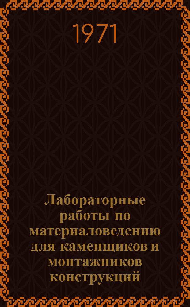 Лабораторные работы по материаловедению для каменщиков и монтажников конструкций : Для проф.-техн. учеб. заведений