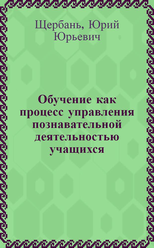 Обучение как процесс управления познавательной деятельностью учащихся : (Учеб. пособие)