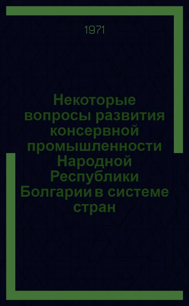 Некоторые вопросы развития консервной промышленности Народной Республики Болгарии в системе стран - членов СЭВ : Обзор