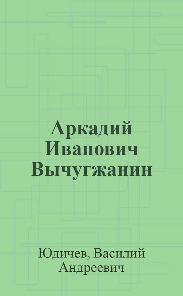 Аркадий Иванович Вычугжанин