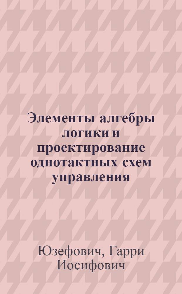 Элементы алгебры логики и проектирование однотактных схем управления : Учеб. пособие для студентов лесотехн. вузов