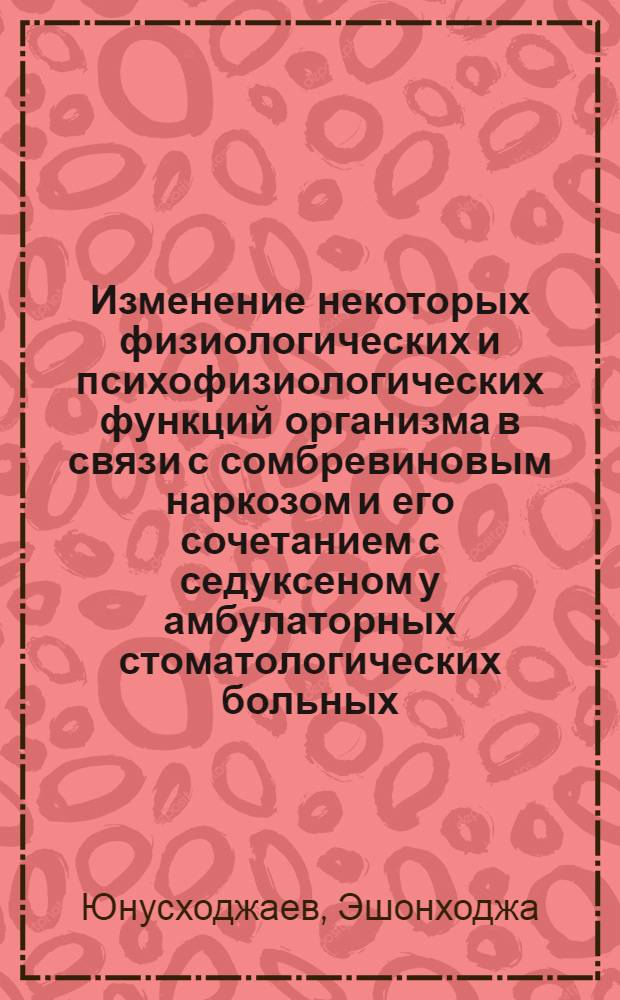 Изменение некоторых физиологических и психофизиологических функций организма в связи с сомбревиновым наркозом и его сочетанием с седуксеном у амбулаторных стоматологических больных : Автореф. дис. на соиск. учен. степени канд. мед. наук : (14.00.21)