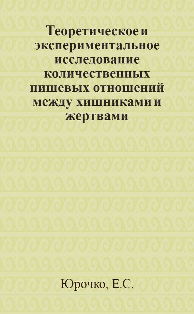 Теоретическое и экспериментальное исследование количественных пищевых отношений между хищниками и жертвами (потребителями и потребляемым) : Автореф. дис. на соискание учен. степени канд. биол. наук : (097)
