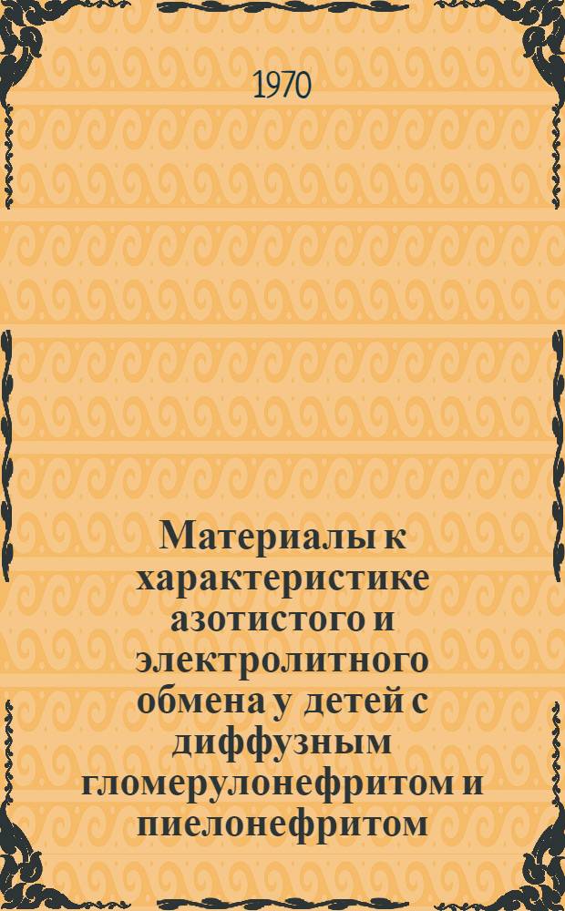 Материалы к характеристике азотистого и электролитного обмена у детей с диффузным гломерулонефритом и пиелонефритом : Автореф. дис. на соискание учен. степени канд. мед. наук : (758)