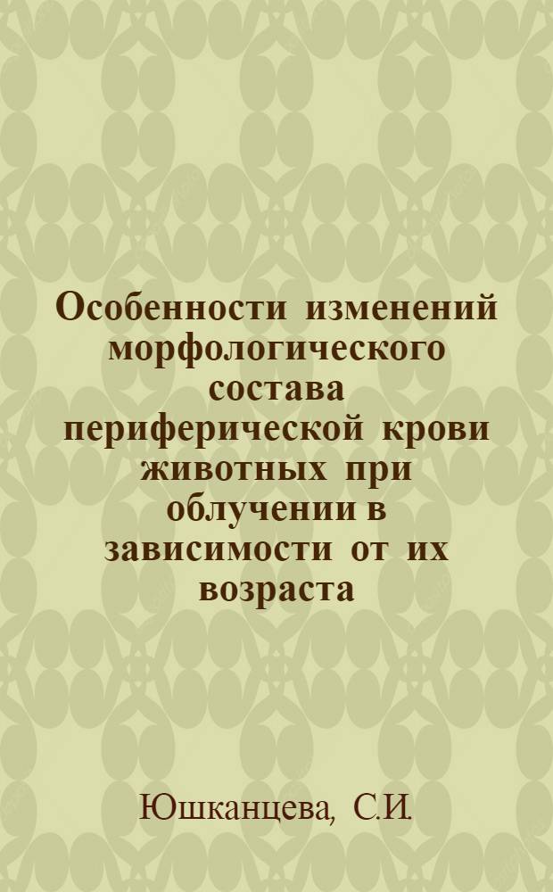 Особенности изменений морфологического состава периферической крови животных при облучении в зависимости от их возраста : Автореферат дис. на соискание учен. степени канд. мед. наук : (769)