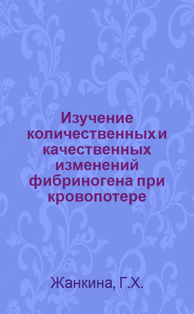 Изучение количественных и качественных изменений фибриногена при кровопотере : Автореф. дис. на соиск. учен. степени канд. мед. наук : (779)