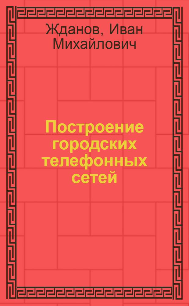Построение городских телефонных сетей : Учеб. пособие по специальности "Автомат. электросвязь" электротехн. ин-тов связи