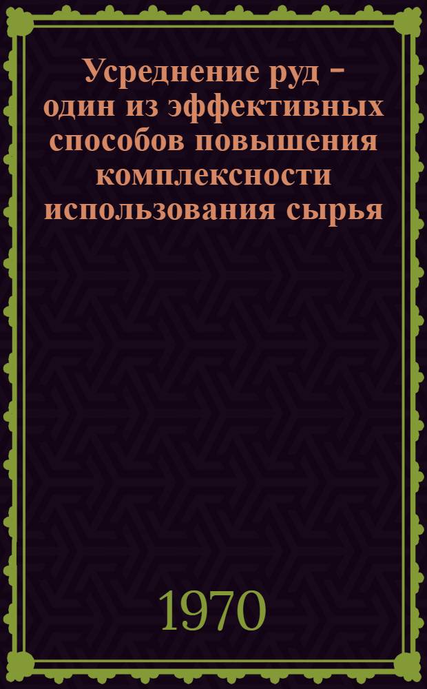 Усреднение руд - один из эффективных способов повышения комплексности использования сырья : Доклад : Материалы Науч.-техн. совещания по комплексному использованию месторождений полезных ископаемых