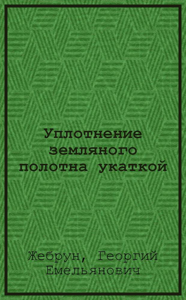 Уплотнение земляного полотна укаткой : (Метод. пособие для студентов дор.-строит. вузов и фак.)