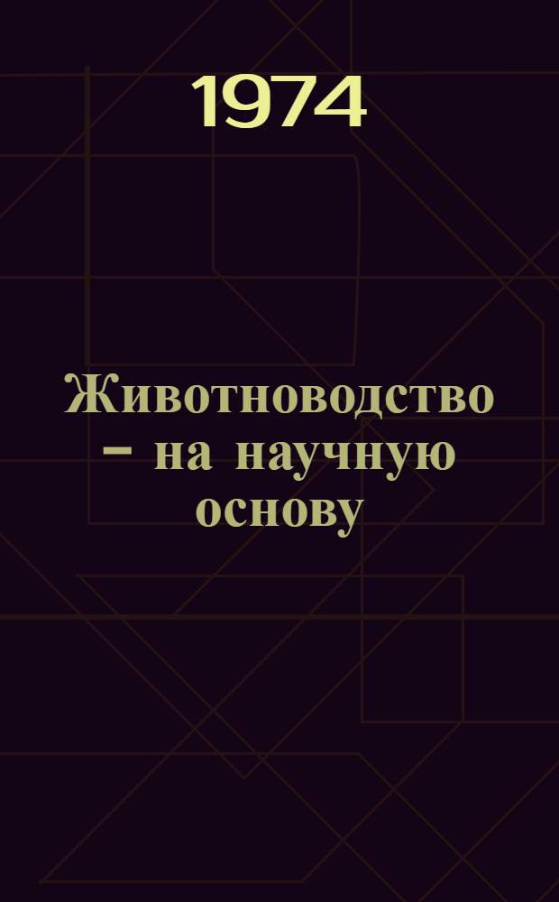 Животноводство - на научную основу : (Тезисы докл. на Науч.-произв. конф. по проблемам повышения производительности труда в животноводстве в колхозах и совхозах Волгогр. обл.). 26-27 февр. 1974 г