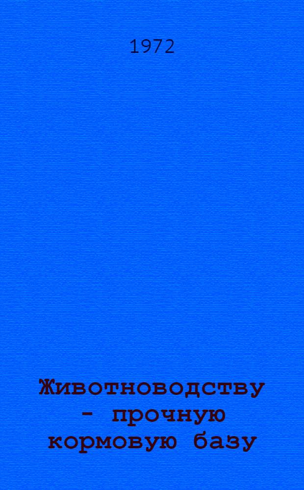 Животноводству - прочную кормовую базу : (Материалы Респ. науч.-произв. конф. по кормопроизводству, февр. 1972 г.)