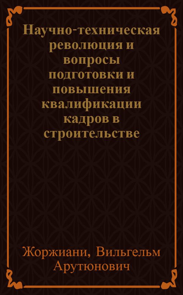 Научно-техническая революция и вопросы подготовки и повышения квалификации кадров в строительстве : Учеб. пособие