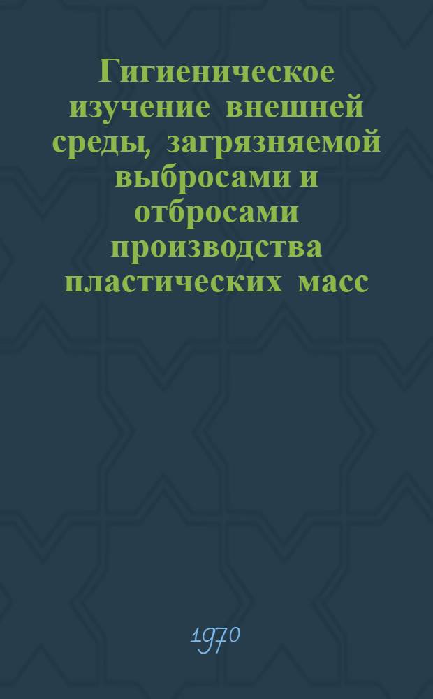Гигиеническое изучение внешней среды, загрязняемой выбросами и отбросами производства пластических масс : Автореф. дис. на соискание учен. степени канд. мед. наук : (756)