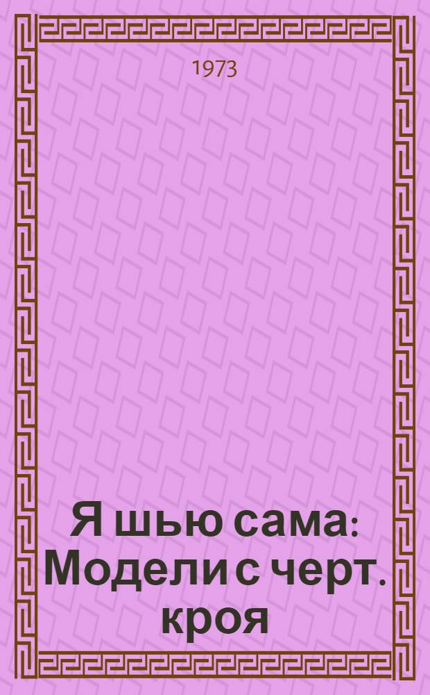 Я шью сама : Модели с черт. кроя : Весна-лето. 1973 г. : Альбом