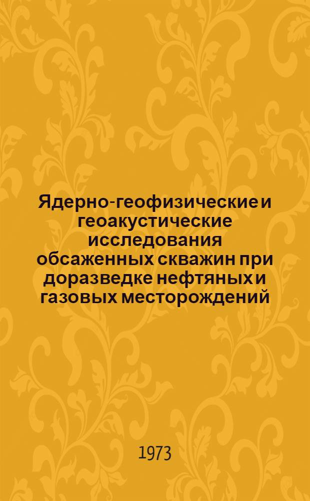Ядерно-геофизические и геоакустические исследования обсаженных скважин при доразведке нефтяных и газовых месторождений : Сборник статей
